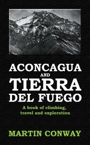 Aconcagua and Tierra del Fuego: A book of climbing, travel and exploration