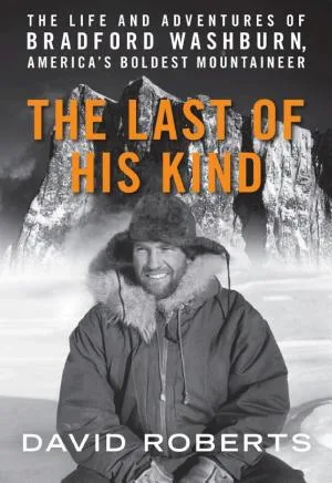Last of His Kind: The Life and Adventures of Bradford Washburn, America's Boldest Mountaineer – A Biography of the Legendary Mountaineering and Photography Pioneer